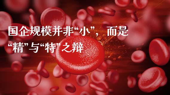 国企规模并非“小”，而是“精”与“特”之辩_https://m.jnkyh.com_期货开户条件_第1张