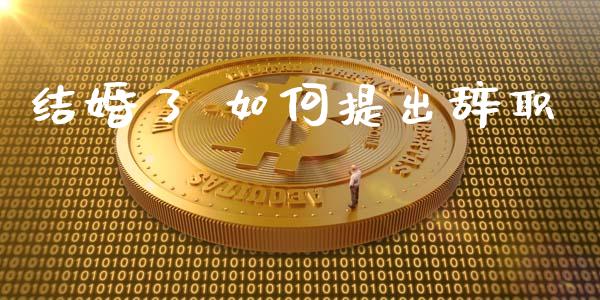 结婚了 如何提出辞职_https://m.jnkyh.com_股指期货_第1张