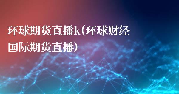 环球期货直播k(环球财经国际期货直播)_https://m.jnkyh.com_国际原油_第1张