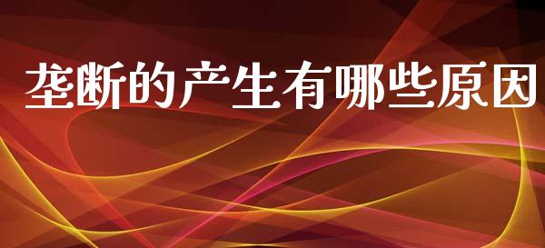 垄断的产生有哪些原因_https://m.jnkyh.com_国际原油_第1张