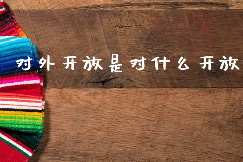 对外开放是对什么开放_https://m.jnkyh.com_期货开户条件_第1张