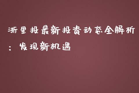 浙里投最新投资动态全解析：发现新机遇_https://m.jnkyh.com_股票交易_第1张