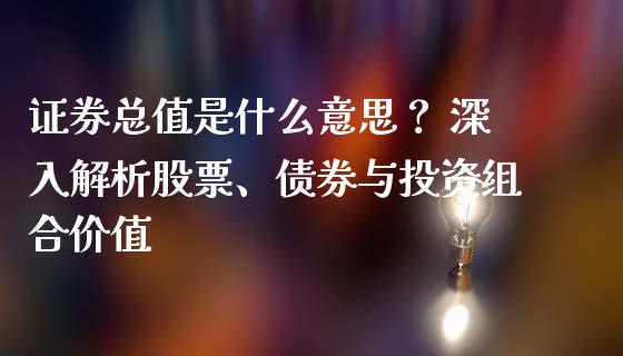 证券总值是什么意思？ 深入解析股票、债券与投资组合价值_https://m.jnkyh.com_股指期货_第1张