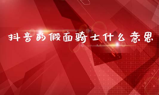 抖音的假面骑士什么意思_https://m.jnkyh.com_股指期货_第1张
