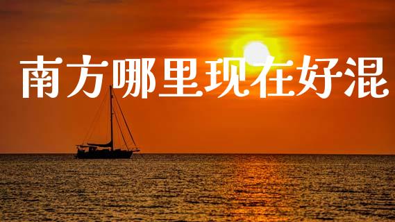 南方哪里现在好混_https://m.jnkyh.com_国际原油_第1张
