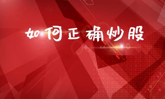 如何正确炒股_https://m.jnkyh.com_期货开户条件_第1张