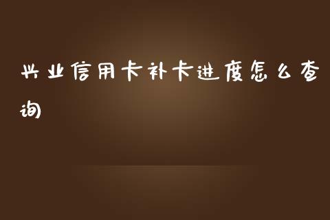 兴业信用卡补卡进度怎么查询_https://m.jnkyh.com_国际原油_第1张