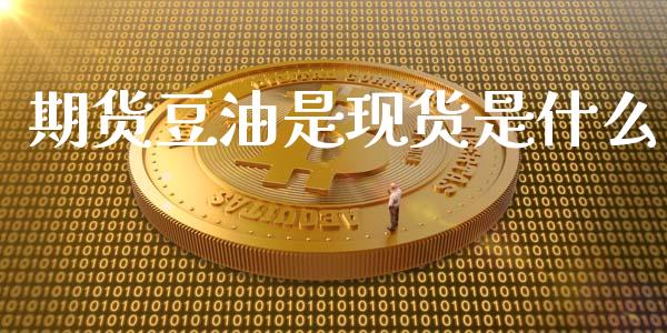 期货豆油是现货是什么_https://m.jnkyh.com_国际原油_第1张