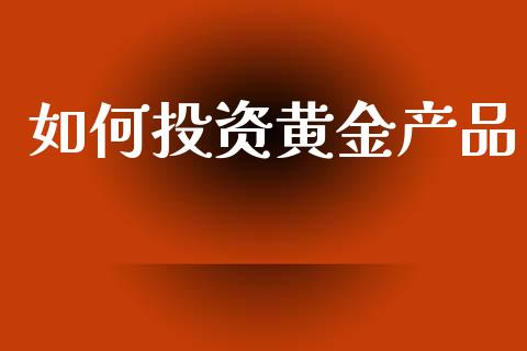 如何投资黄金产品_https://m.jnkyh.com_国际原油_第1张