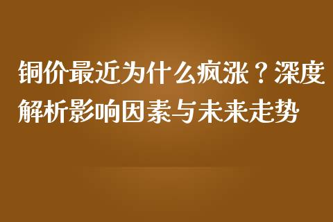 铜价最近为什么疯涨？深度解析影响因素与未来走势_https://m.jnkyh.com_期货开户条件_第1张