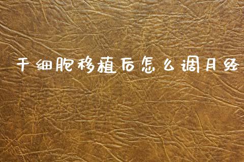 干细胞移植后怎么调月经_https://m.jnkyh.com_股指期货_第1张