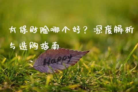 太保财险哪个好？深度解析与选购指南_https://m.jnkyh.com_期货开户条件_第1张
