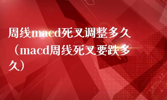 周线macd死叉调整多久（macd周线死叉要跌多久）_https://m.jnkyh.com_股票交易_第1张