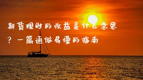 期货理财的收益是什么意思？一篇通俗易懂的指南_https://m.jnkyh.com_国际原油_第1张