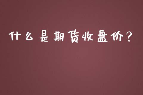 什么是期货收盘价？_https://m.jnkyh.com_股票交易_第1张