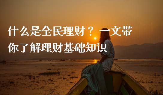 什么是全民理财？ 一文带你了解理财基础知识_https://m.jnkyh.com_国际原油_第1张