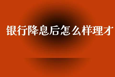 银行降息后怎么样理才_https://m.jnkyh.com_股指期货_第1张