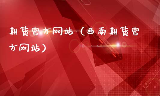 期货官方网站（西南期货官方网站）_https://m.jnkyh.com_期货开户条件_第1张