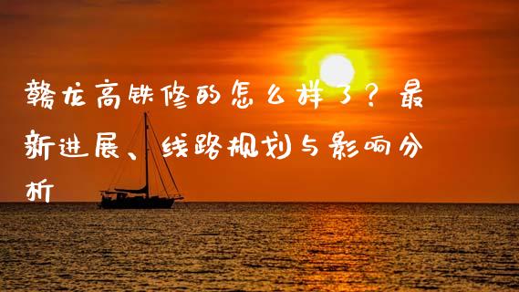 赣龙高铁修的怎么样了？最新进展、线路规划与影响分析_https://m.jnkyh.com_期货开户条件_第1张