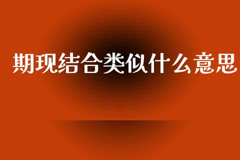 期现结合类似什么意思_https://m.jnkyh.com_股指期货_第1张