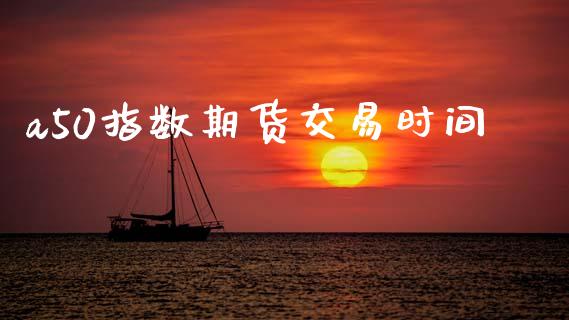 a50指数期货交易时间_https://m.jnkyh.com_国际原油_第1张
