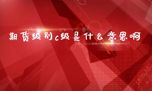 期货级别c级是什么意思啊_股票交易_第1张_股指期货_期货开户条件_国际原油_股票交易 期货级别c级是什么意思啊_https://m.jnkyh.com_股票交易_第1张
