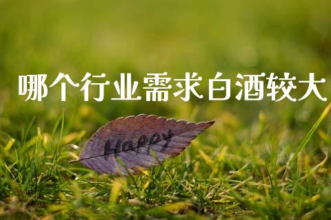 哪个行业需求白酒较大_https://m.jnkyh.com_股票交易_第1张