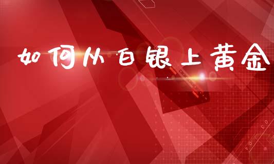 如何从白银上黄金_https://m.jnkyh.com_股票交易_第1张