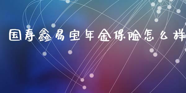国寿鑫易宝年金保险怎么样_https://m.jnkyh.com_国际原油_第1张
