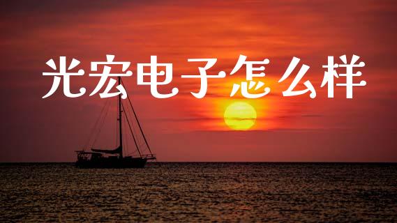 光宏电子怎么样_https://m.jnkyh.com_股票交易_第1张